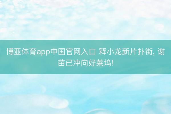 博亚体育app中国官网入口 释小龙新片扑街， 谢苗已冲向好莱坞!