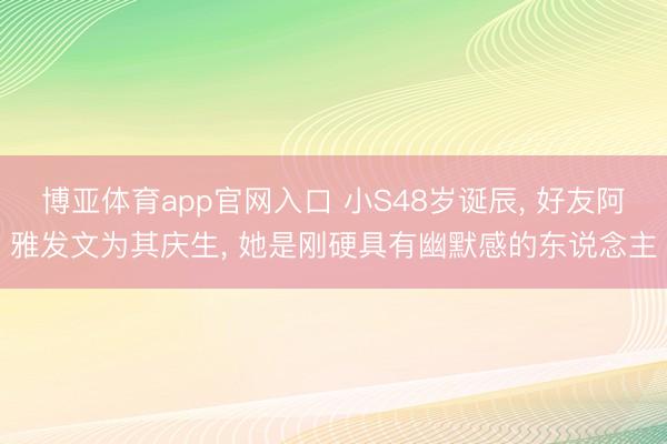 博亚体育app官网入口 小S48岁诞辰, 好友阿雅发文为其庆生, 她是刚硬具有幽默感的东说念主