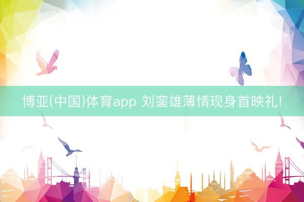 博亚(中国)体育app 刘銮雄薄情现身首映礼!