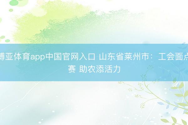博亚体育app中国官网入口 山东省莱州市：工会面点赛 助农添活力