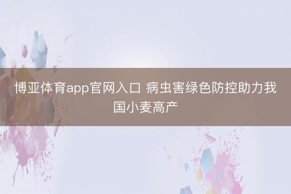 博亚体育app官网入口 病虫害绿色防控助力我国小麦高产