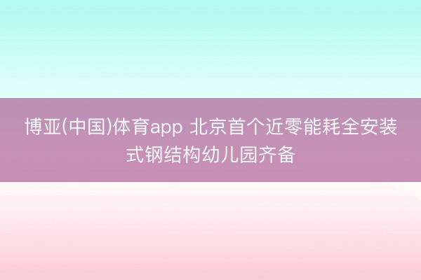 博亚(中国)体育app 北京首个近零能耗全安装式钢结构幼儿园齐备