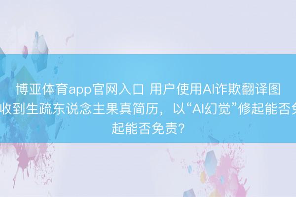博亚体育app官网入口 用户使用AI诈欺翻译图片却收到生疏东说念主果真简历，以“AI幻觉”修起能否免责？