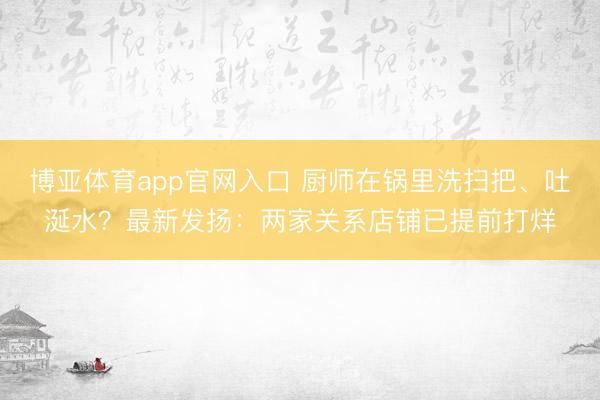 博亚体育app官网入口 厨师在锅里洗扫把、吐涎水？最新发扬：两家关系店铺已提前打烊