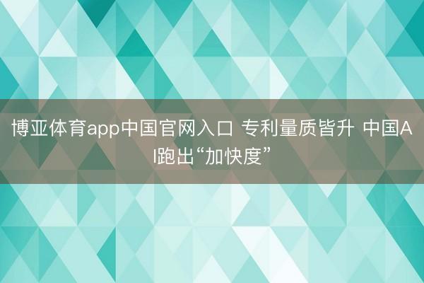 博亚体育app中国官网入口 专利量质皆升 中国AI跑出“加快度”