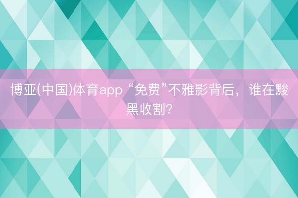博亚(中国)体育app “免费”不雅影背后，谁在黢黑收割？
