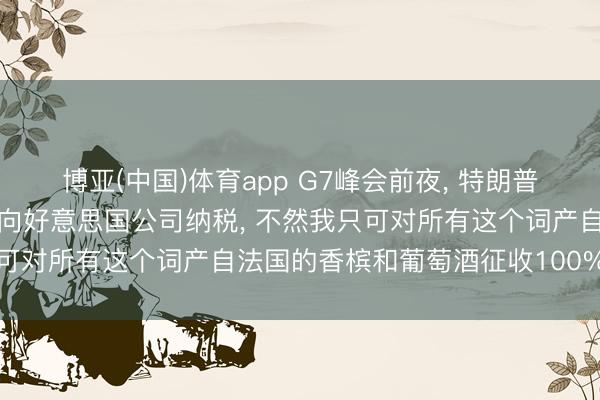 博亚(中国)体育app G7峰会前夜, 特朗普称已径直劝诫马克龙不要向好意思国公司纳税, 不然我只可对所有这个词产自法国的香槟和葡萄酒征收100%的关税