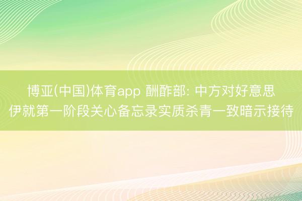 博亚(中国)体育app 酬酢部: 中方对好意思伊就第一阶段关心备忘录实质杀青一致暗示接待