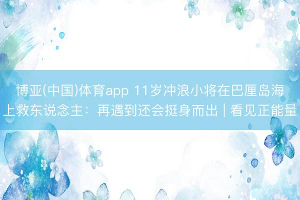 博亚(中国)体育app 11岁冲浪小将在巴厘岛海上救东说念主:再遇到还会挺身而出 | 看见正能量