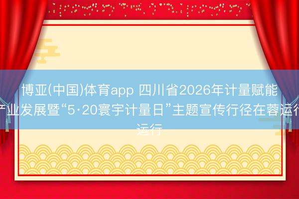 博亚(中国)体育app 四川省2026年计量赋能产业发展暨“5·20寰宇计量日”主题宣传行径在蓉运行