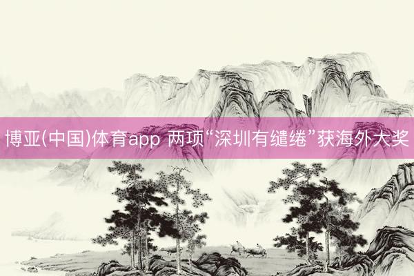 博亚(中国)体育app 两项“深圳有缱绻”获海外大奖