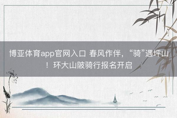 博亚体育app官网入口 春风作伴,“骑”遇坪山!环大山陂骑行报名开启