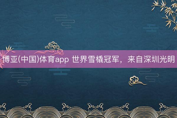 博亚(中国)体育app 世界雪橇冠军，来自深圳光明