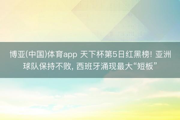 博亚(中国)体育app 天下杯第5日红黑榜! 亚洲球队保持不败， 西班牙涌现最大“短板”