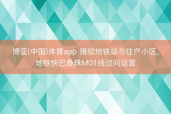 博亚(中国)体育app 接驳地铁站与住户小区，地铁快巴鱼珠M01线过问运营