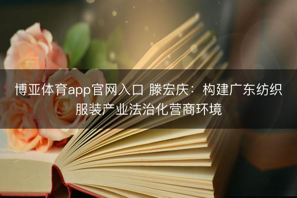 博亚体育app官网入口 滕宏庆：构建广东纺织服装产业法治化营商环境