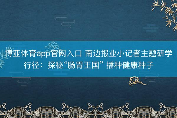博亚体育app官网入口 南边报业小记者主题研学行径：探秘“肠胃王国” 播种健康种子
