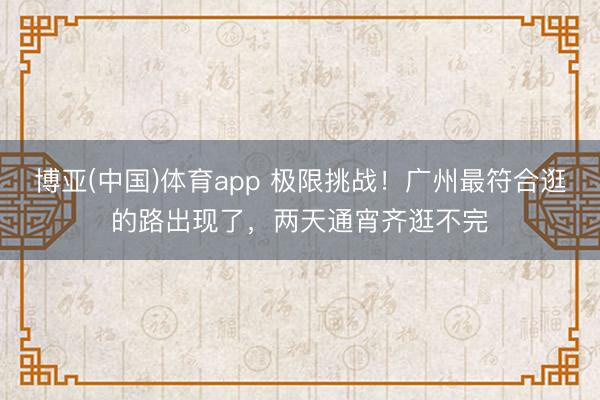 博亚(中国)体育app 极限挑战！广州最符合逛的路出现了，两天通宵齐逛不完