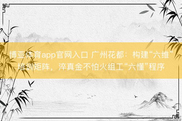 博亚体育app官网入口 广州花都：构建“六维”培训矩阵，淬真金不怕火组工“六懂”程序