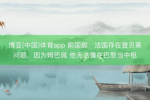 博亚(中国)体育app 前国脚：法国存在登贝莱问题，因为姆巴佩 他无法像在巴黎当中枢