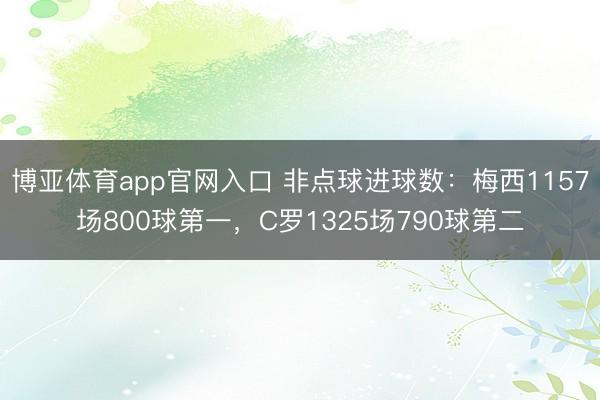 博亚体育app官网入口 非点球进球数：梅西1157场800球第一，C罗1325场790球第二