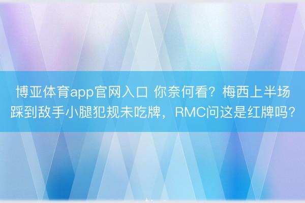 博亚体育app官网入口 你奈何看?梅西上半场踩到敌手小腿犯规未吃牌,RMC问这是红牌吗?