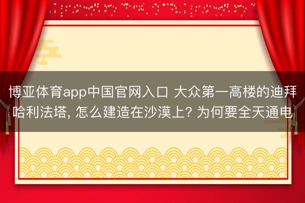 博亚体育app中国官网入口 大众第一高楼的迪拜哈利法塔， 怎么建造在沙漠上? 为何要全天通电