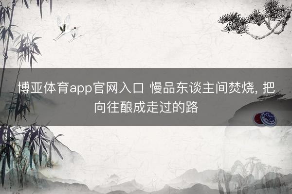 博亚体育app官网入口 慢品东谈主间焚烧， 把向往酿成走过的路