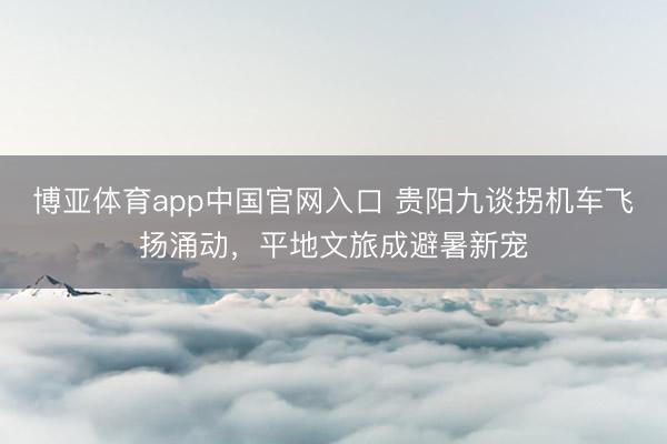 博亚体育app中国官网入口 贵阳九谈拐机车飞扬涌动,平地文旅成避暑新宠