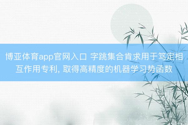 博亚体育app官网入口 字跳集合肯求用于笃定相互作用专利， 取得高精度的机器学习势函数