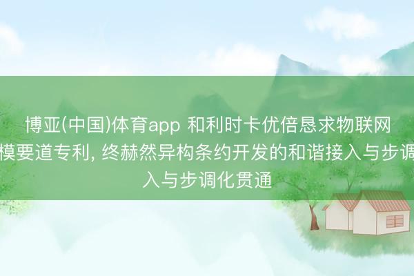 博亚(中国)体育app 和利时卡优倍恳求物联网开发建模要道专利， 终赫然异构条约开发的和谐接入与步调化贯通