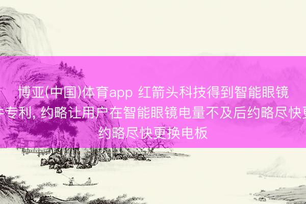 博亚(中国)体育app 红箭头科技得到智能眼镜供电组件专利, 约略让用户在智能眼镜电量不及后约略尽快更换电板