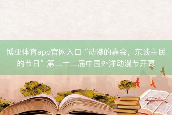 博亚体育app官网入口 “动漫的嘉会，东谈主民的节日” 第二十二届中国外洋动漫节开幕