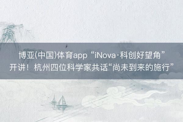 博亚(中国)体育app “iNova·科创好望角”开讲!杭州四位科学家共话“尚未到来的施行”