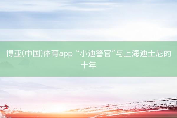 博亚(中国)体育app “小迪警官”与上海迪士尼的十年