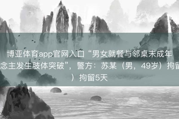博亚体育app官网入口 “男女就餐与邻桌未成年东说念主发生肢体突破”，警方：苏某（男，49岁）拘留5天