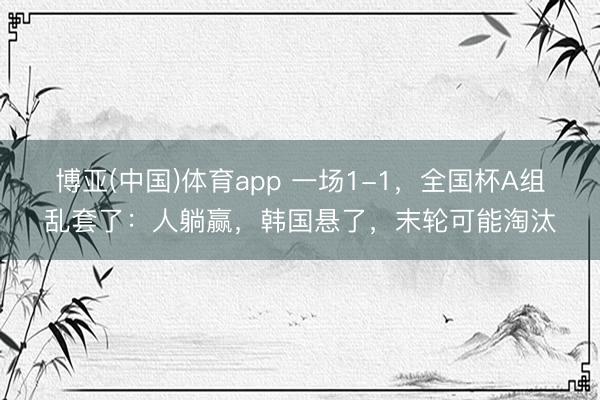 博亚(中国)体育app 一场1-1，全国杯A组乱套了：人躺赢，韩国悬了，末轮可能淘汰