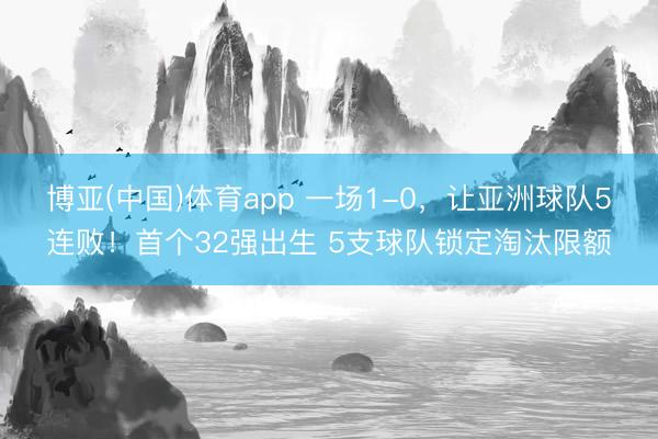 博亚(中国)体育app 一场1-0，让亚洲球队5连败！首个32强出生 5支球队锁定淘汰限额