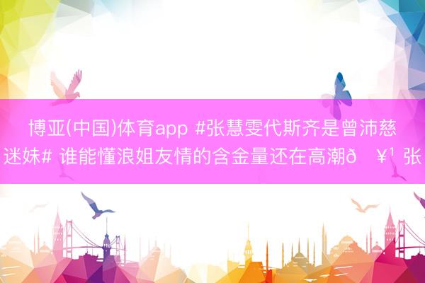 博亚(中国)体育app #张慧雯代斯齐是曾沛慈迷妹# 谁能懂浪姐友情的含金量还在高潮🥹 张
