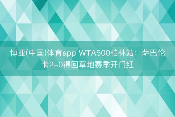 博亚(中国)体育app WTA500柏林站：萨巴伦卡2-0得回草地赛季开门红