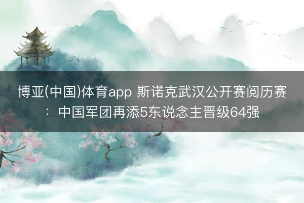 博亚(中国)体育app 斯诺克武汉公开赛阅历赛：中国军团再添5东说念主晋级64强