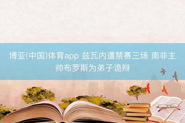 博亚(中国)体育app 兹瓦内遭禁赛三场 南非主帅布罗斯为弟子诡辩